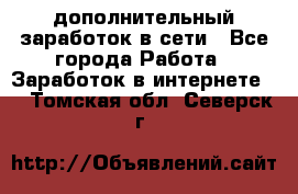 дополнительный заработок в сети - Все города Работа » Заработок в интернете   . Томская обл.,Северск г.